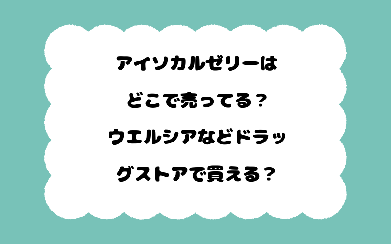 アイソカルゼリーはどこで売ってる？ウエルシアなどドラッグストアで買える？