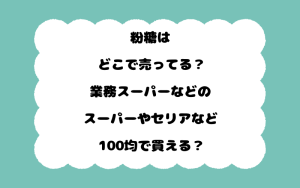 粉糖はどこで売ってる？業務スーパーなどのスーパーやセリアなど100均で買える？