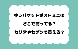 ゆうパケットポストミニはどこで売ってる？セリアやセブンで買える？