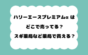 ハリーエースプレミアムαはどこで売ってる？スギ薬局など薬局で買える？