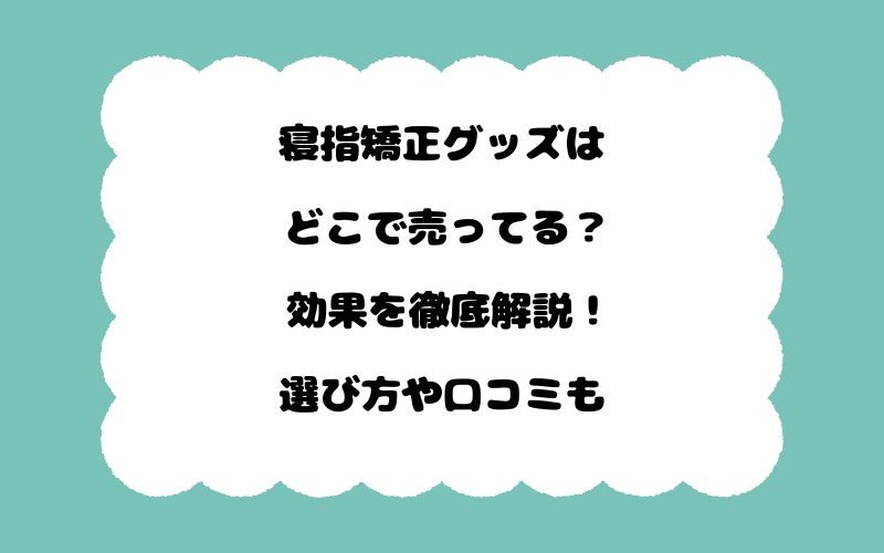 寝指矯正グッズはどこで売ってる?効果を徹底解説!選び方や口コミも
