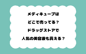 メディキューブはどこで売ってる？ドラッグストアで人気の美容液も買える？