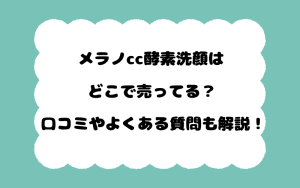 メラノcc酵素洗顔はどこで売ってる？口コミやよくある質問も解説！