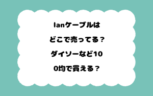 lanケーブルはどこで売ってる？ダイソーなど100均で買える？