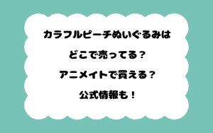 カラフルピーチぬいぐるみはどこで売ってる？アニメイトで買える？公式情報も！