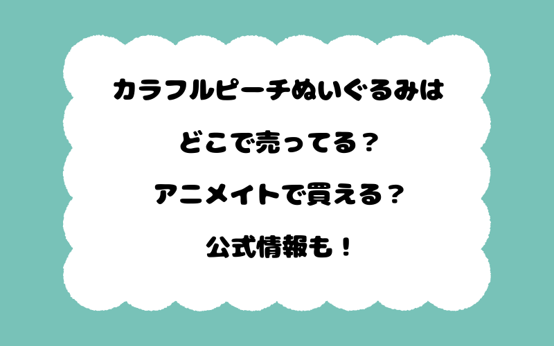 カラフルピーチぬいぐるみはどこで売ってる?アニメイトで買える?公式情報も!