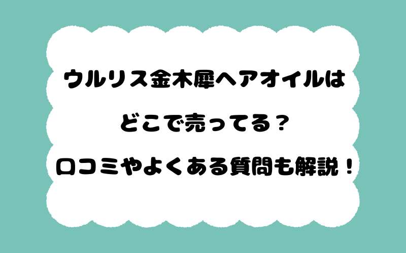 ウルリス金木犀ヘアオイルはどこで売ってる？口コミやよくある質問も解説！