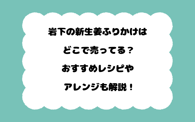 岩下の新生姜ふりかけはどこで売ってる？おすすめレシピやアレンジも解説！