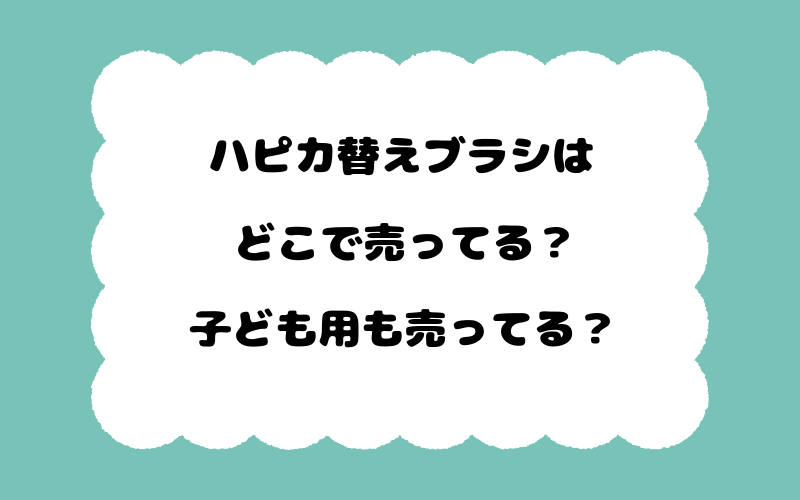 ハピカ替えブラシはどこで売ってる？子ども用も売ってる？