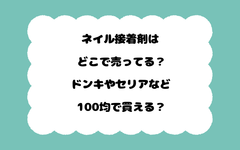 ネイル接着剤はどこで売ってる？ドンキやセリアなど100均で買える？