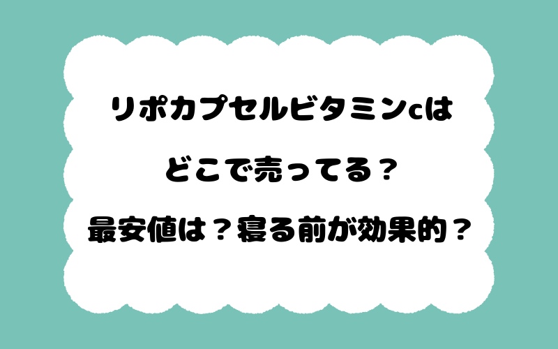 リポカプセルビタミンcはどこで売ってる？最安値は？寝る前が効果的？