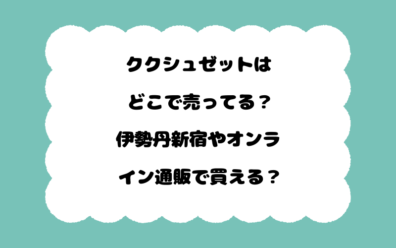 ククシュゼットはどこで売ってる？伊勢丹新宿やオンライン通販で買える？