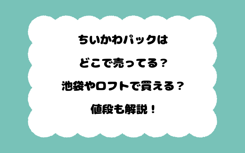 ちいかわパックはどこで売ってる？池袋やロフトで買える？値段も解説！