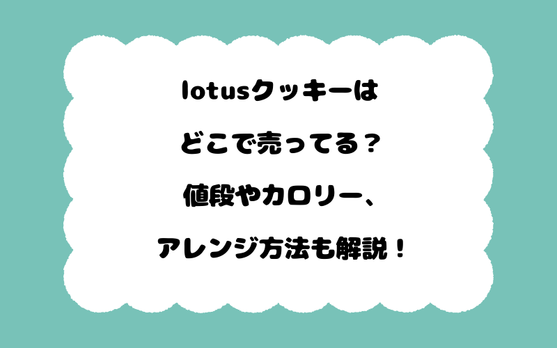 lotusクッキーはどこで売ってる？値段やカロリー、アレンジ方法も解説！