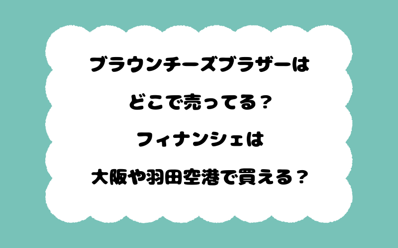 ブラウンチーズブラザーはどこで売ってる？フィナンシェは大阪や羽田空港で買える？
