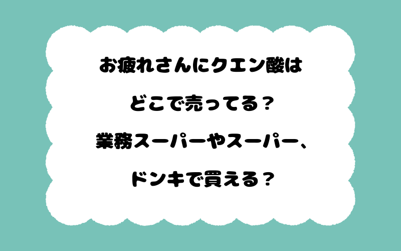 お疲れさんにクエン酸はどこで売ってる？業務スーパーやスーパー、ドンキで買える？