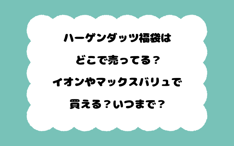 ハーゲンダッツ福袋はどこで売ってる？イオンやマックスバリュで買える？いつまで？