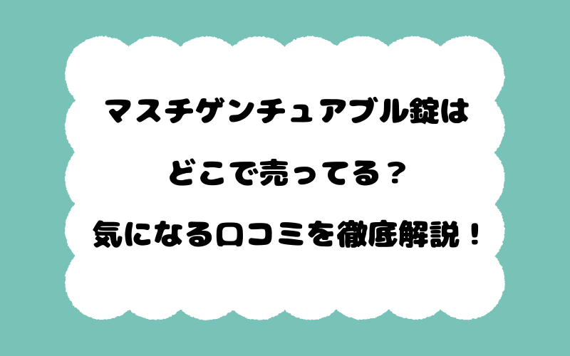 マスチゲンチュアブル錠はどこで売ってる？気になる口コミを徹底解説！