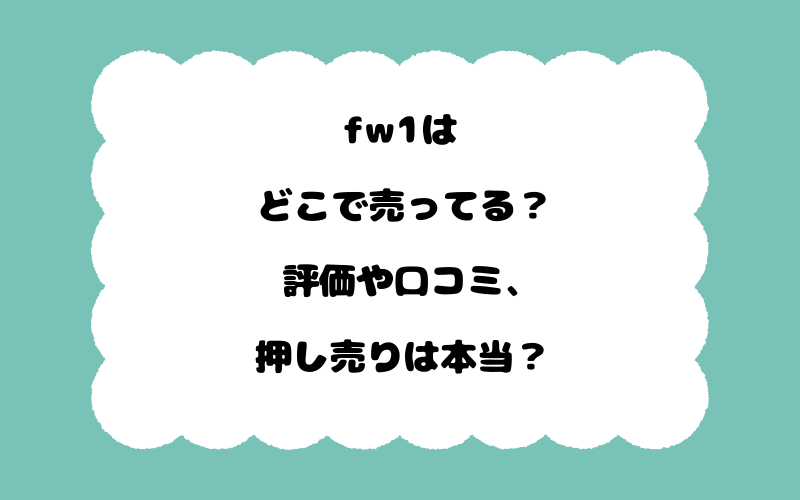 fw1はどこで売ってる？評価や口コミ、押し売りは本当？