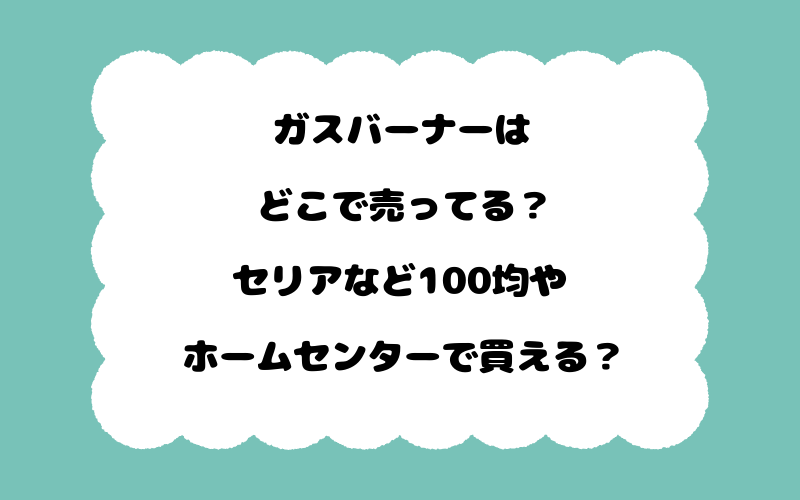 ガスバーナーはどこで売ってる？セリアなど100均やホームセンターで買える？