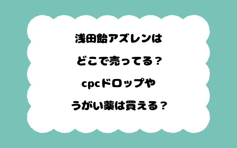 浅田飴アズレンはどこで売ってる？cpcドロップやうがい薬は買える？