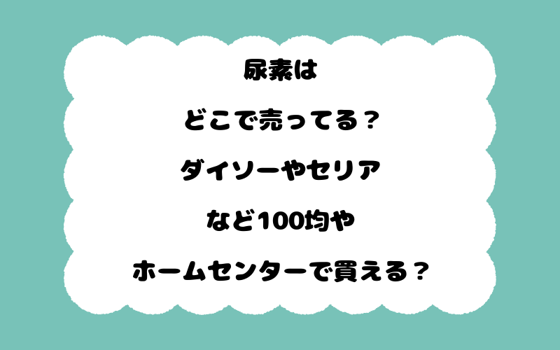 尿素はどこで売ってる？ダイソーやセリアなど100均やホームセンターで買える？