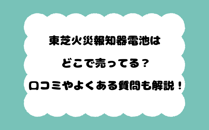 東芝火災報知器電池はどこで売ってる？口コミやよくある質問も解説！