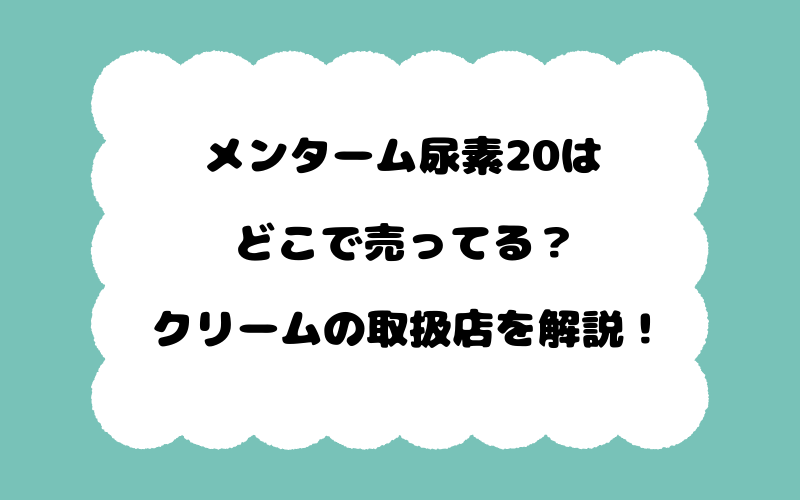 メンターム尿素20はどこで売ってる？クリームの取扱店を解説！