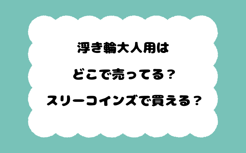 浮き輪大人用はどこで売ってる？スリーコインズで買える？