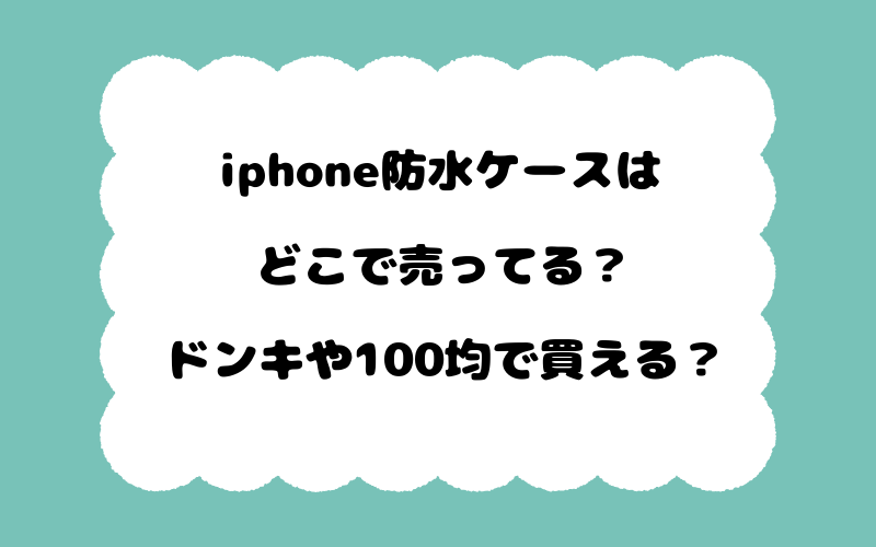 iphone防水ケースはどこで売ってる？ドンキや100均で買える？