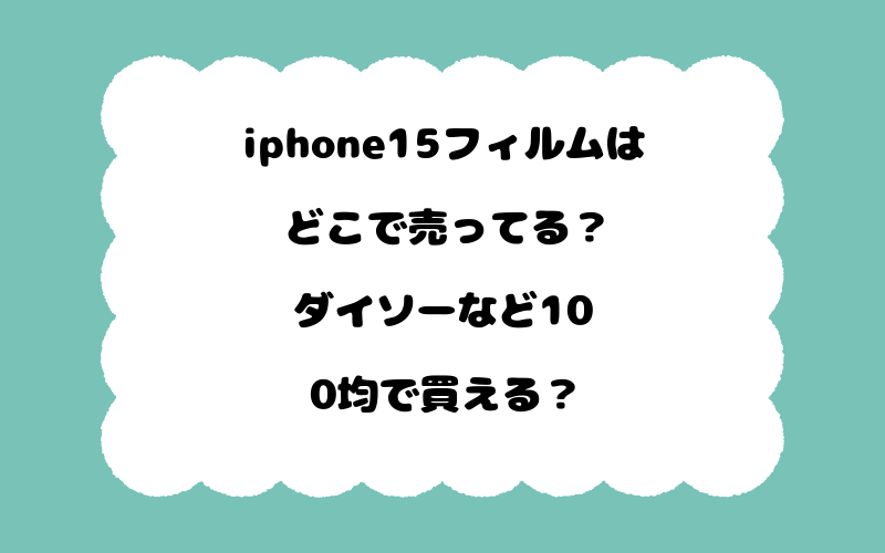 iphone15フィルムはどこで売ってる？ダイソーなど100均で買える？