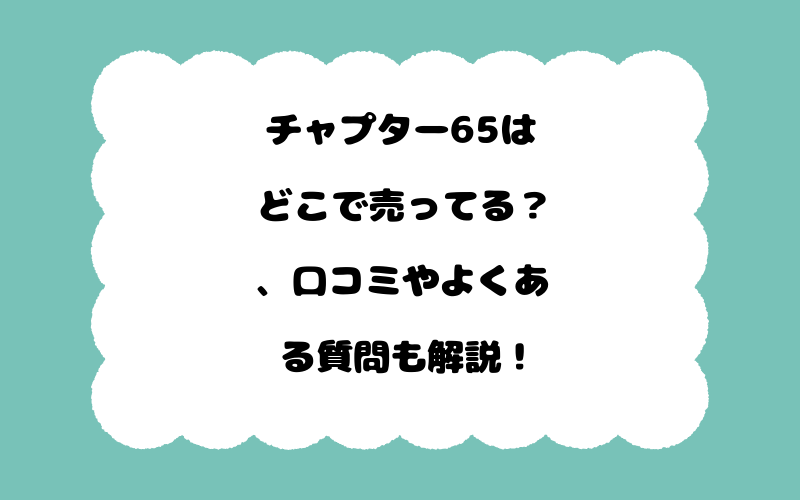 チャプター65はどこで売ってる？、口コミやよくある質問も解説！