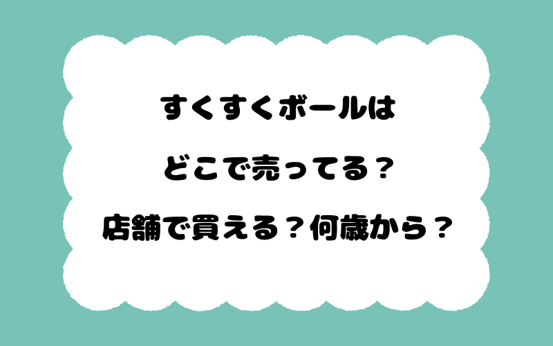 すくすくボールはどこで売ってる？店舗で買える？何歳から？