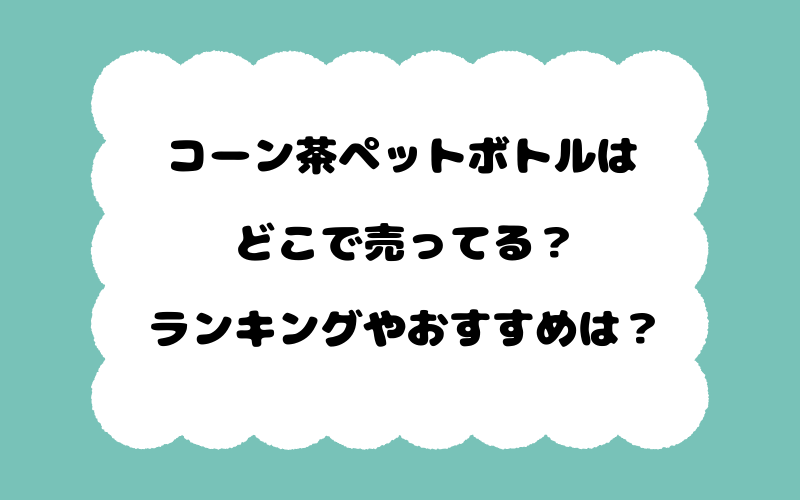 コーン茶ペットボトルはどこで売ってる？ランキングやおすすめは？