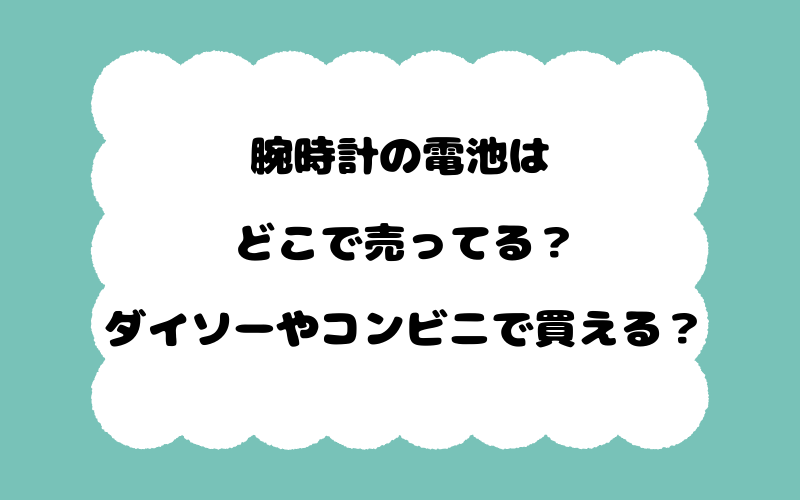 腕時計の電池はどこで売ってる？ダイソーやコンビニで買える？