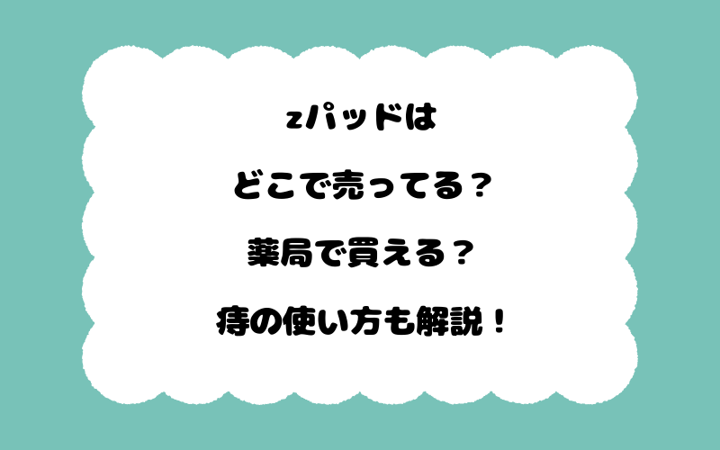 zパッドはどこで売ってる？薬局で買える？痔の使い方も解説！