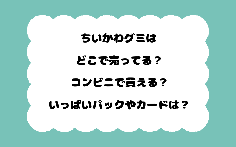 ちいかわグミはどこで売ってる？コンビニで買える？いっぱいパックやカードは？