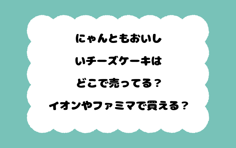 にゃんともおいしいチーズケーキはどこで売ってる？イオンやファミマで買える？