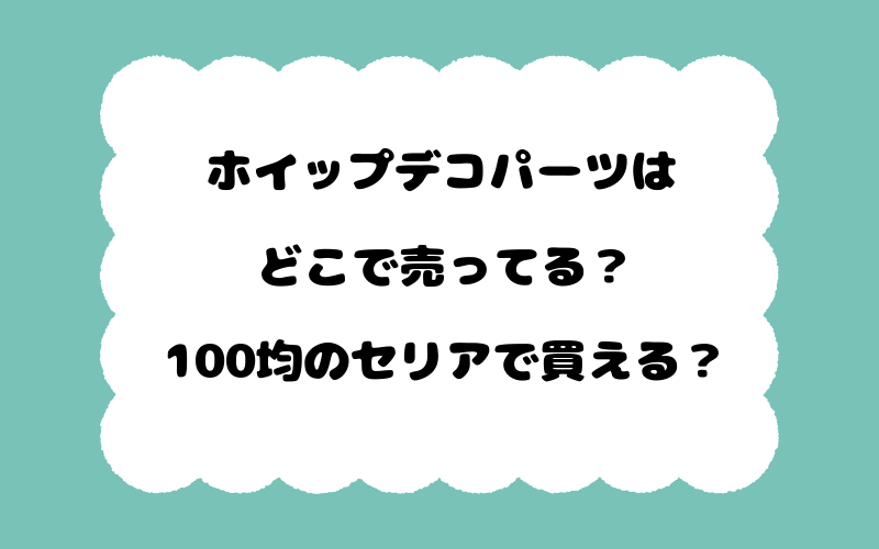 ホイップデコパーツはどこで売ってる？100均のセリアで買える？