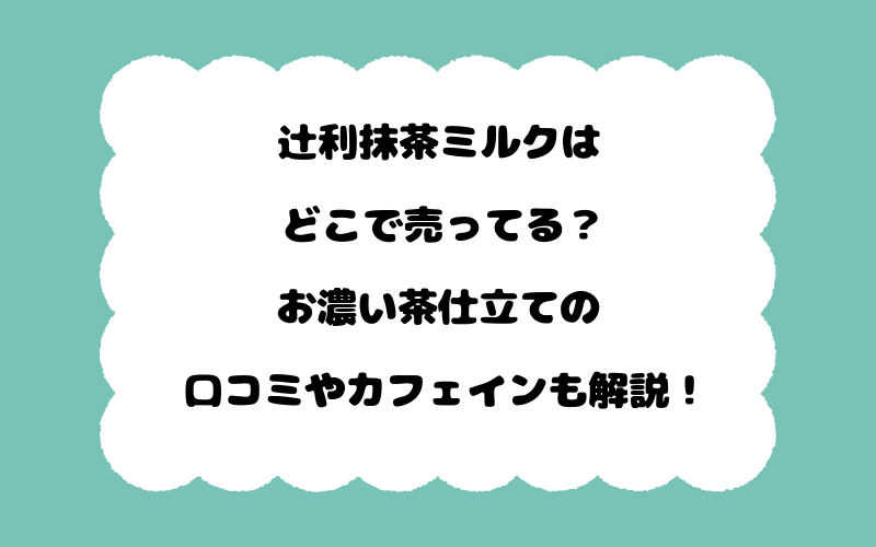 辻利抹茶ミルクはどこで売ってる？お濃い茶仕立ての口コミやカフェインも解説！