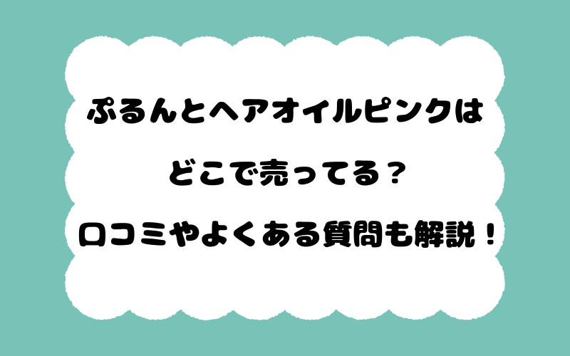 ぷるんとヘアオイルピンクはどこで売ってる？口コミやよくある質問も解説！