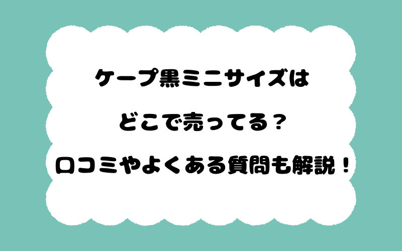 ケープ黒ミニサイズはどこで売ってる？口コミやよくある質問も解説！