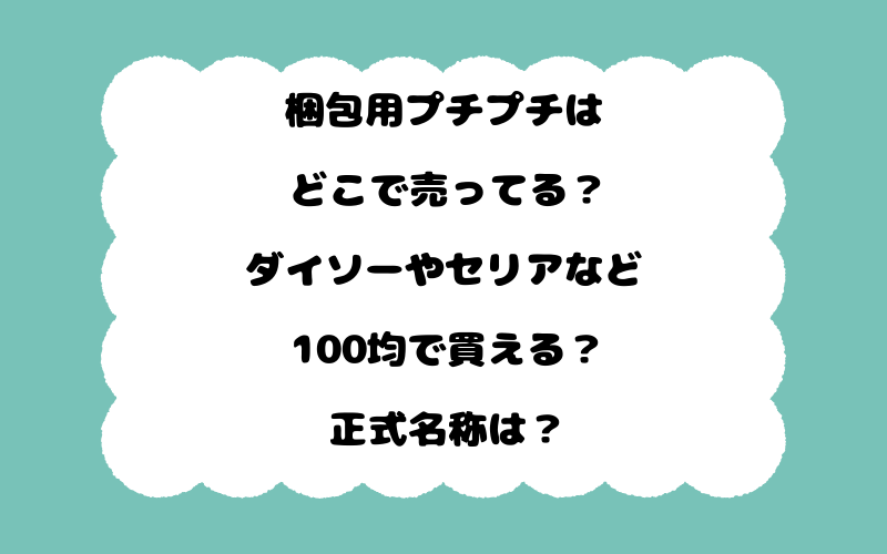 梱包用プチプチはどこで売ってる？ダイソーやセリアなど100均で買える？正式名称は？
