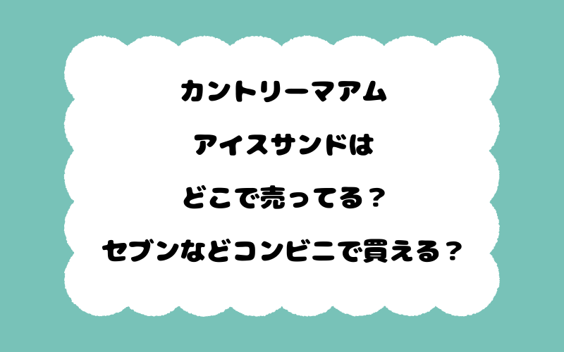 カントリーマアムアイスサンドはどこで売ってる？セブンなどコンビニで買える？