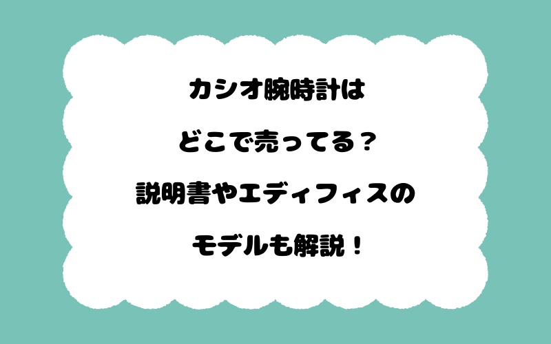 カシオ腕時計はどこで売ってる？説明書やエディフィスのモデルも解説！
