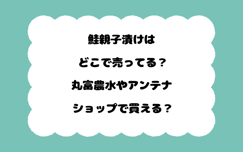 鮭親子漬けはどこで売ってる？丸富農水やアンテナショップで買える？