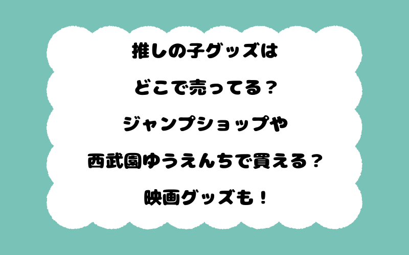 推しの子グッズはどこで売ってる？ジャンプショップや西武園ゆうえんちで買える？映画グッズも！