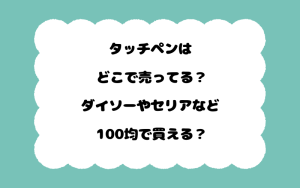 タッチペンはどこで売ってる？ダイソーやセリアなど100均で買える？