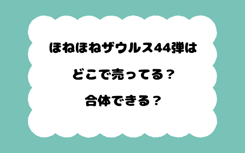 ほねほねザウルス44弾はどこで売ってる？合体できる？