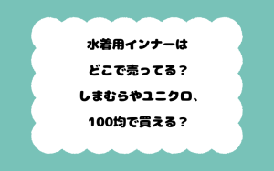 水着用インナーはどこで売ってる？しまむらやユニクロ、100均で買える？